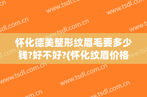 怀化德美整形纹眉毛要多少钱?好不好?(怀化纹眉价格查询)
