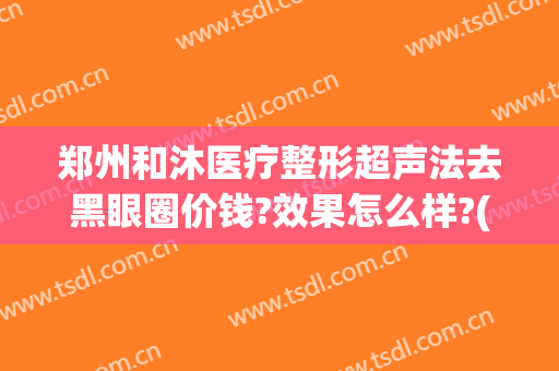 郑州和沐医疗整形超声法去黑眼圈价钱?效果怎么样?(郑州和沐整形医院好不好)