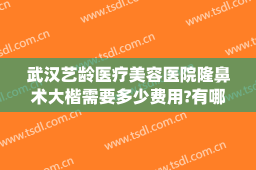 武汉艺龄医疗美容医院隆鼻术大楷需要多少费用?有哪些优势?(武汉艺龄整形医院评价)
