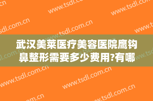 武汉美莱医疗美容医院鹰钩鼻整形需要多少费用?有哪些优势?(上海鹰钩鼻整形多少钱)