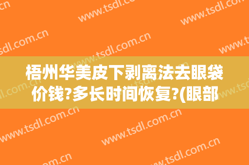梧州华美皮下剥离法去眼袋价钱?多长时间恢复?(眼部剥离大概多少钱)