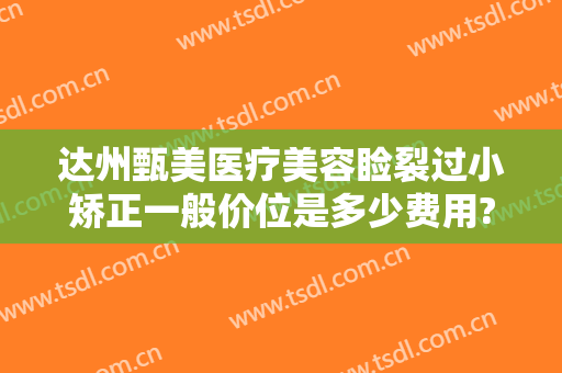 达州甄美医疗美容睑裂过小矫正一般价位是多少费用?效果怎么样?