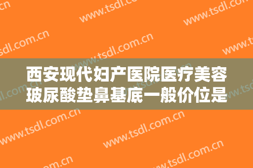 西安现代妇产医院医疗美容玻尿酸垫鼻基底一般价位是多少?多长时间恢复?