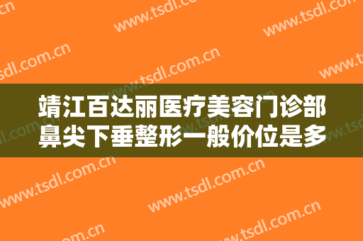 靖江百达丽医疗美容门诊部鼻尖下垂整形一般价位是多少钱?好不好?