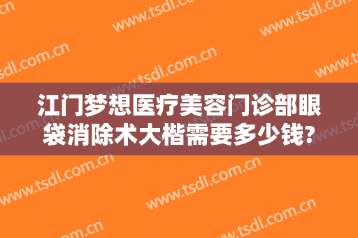 江门梦想医疗美容门诊部眼袋消除术大楷需要多少钱?效果怎么样?