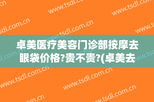 卓美医疗美容门诊部按摩去眼袋价格?贵不贵?(卓美去眼袋有用吗)