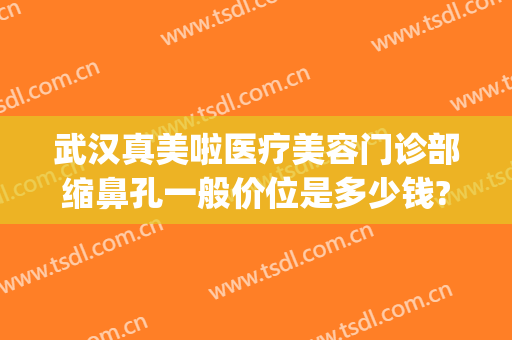 武汉真美啦医疗美容门诊部缩鼻孔一般价位是多少钱?有哪些优势?(武汉缩鼻翼手术美莱整形)