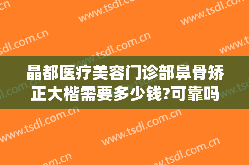 晶都医疗美容门诊部鼻骨矫正大楷需要多少钱?可靠吗?(北京晶美整形医院正规吗)