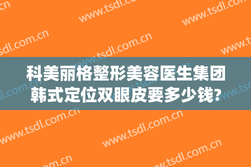 科美丽格整形美容医生集团韩式定位双眼皮要多少钱?多长时间恢复?(格美整形医院)