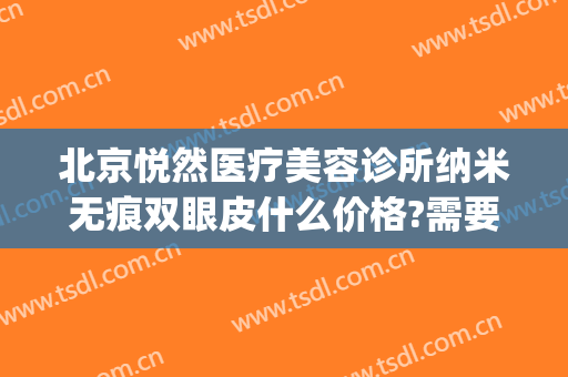 北京悦然医疗美容诊所纳米无痕双眼皮什么价格?需要多久恢复?(北京悦然医疗美容口碑好吗)