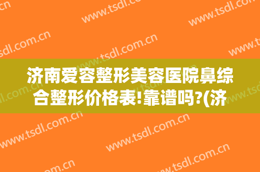 济南爱容整形美容医院鼻综合整形价格表!靠谱吗?(济南鼻部整型)