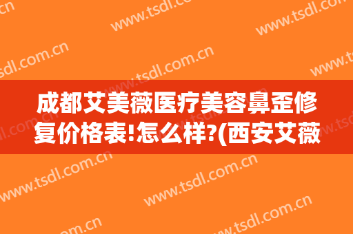 成都艾美薇医疗美容鼻歪修复价格表!怎么样?(西安艾薇美隆鼻)