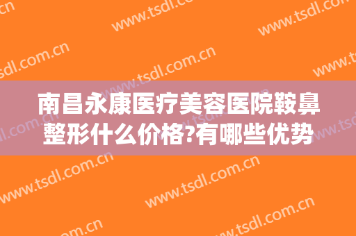 南昌永康医疗美容医院鞍鼻整形什么价格?有哪些优势?(南昌永康整形正规吗)