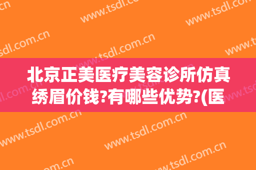 北京正美医疗美容诊所仿真绣眉价钱?有哪些优势?(医疗美容正规医院)