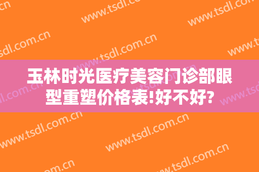 玉林时光医疗美容门诊部眼型重塑价格表!好不好?
