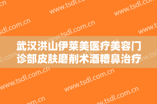 武汉洪山伊莱美医疗美容门诊部皮肤磨削术酒糟鼻治疗一般多少费用?效果怎么样?