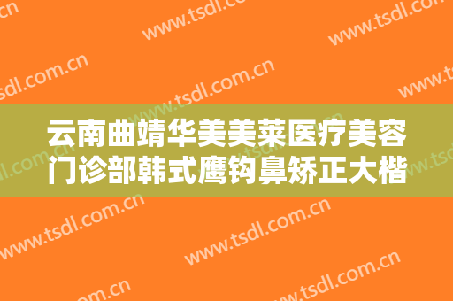 云南曲靖华美美莱医疗美容门诊部韩式鹰钩鼻矫正大楷需要多少钱?需要多久恢复?