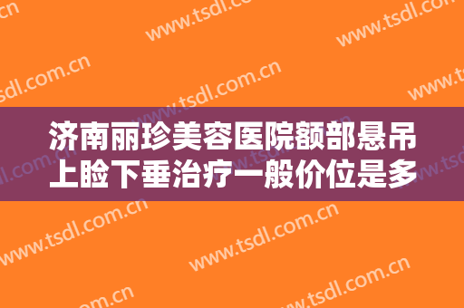济南丽珍美容医院额部悬吊上睑下垂治疗一般价位是多少费用?多长时间恢复?