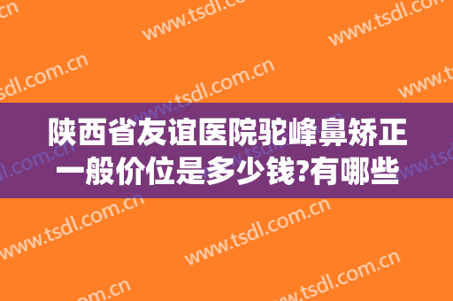 陕西省友谊医院驼峰鼻矫正一般价位是多少钱?有哪些优势?(太原驼峰鼻矫正费用)
