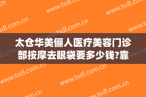 太仓华美俪人医疗美容门诊部按摩去眼袋要多少钱?靠谱吗?(太仓俪人整形招聘)