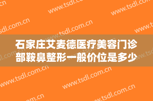 石家庄艾麦德医疗美容门诊部鞍鼻整形一般价位是多少?好不好?(石家庄艾麦德医疗美容在哪里)