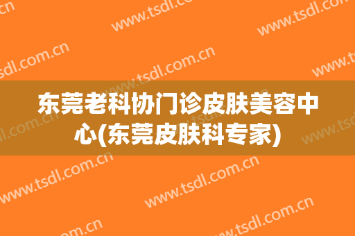东莞老科协门诊皮肤美容中心(东莞皮肤科专家)