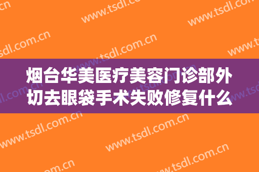 烟台华美医疗美容门诊部外切去眼袋手术失败修复什么价格?怎么样?(烟台华美医疗美容医院)