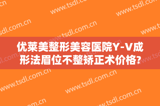 优莱美整形美容医院Y-V成形法眉位不整矫正术价格?贵不贵?