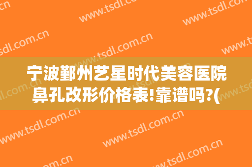 宁波鄞州艺星时代美容医院鼻孔改形价格表!靠谱吗?(宁波艺星整形医院怎么样)