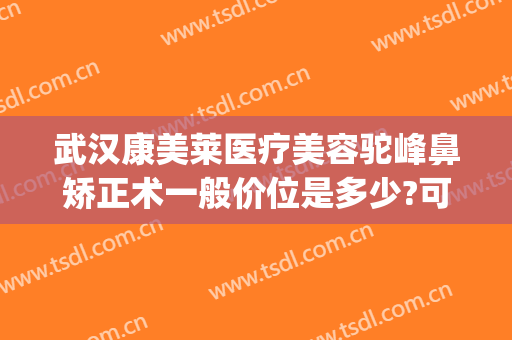 武汉康美莱医疗美容驼峰鼻矫正术一般价位是多少?可靠吗?(驼峰鼻矫正手术一般价格)