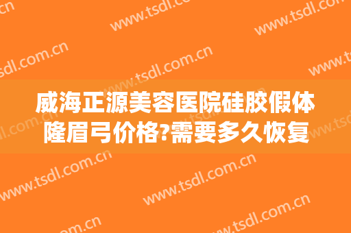 威海正源美容医院硅胶假体隆眉弓价格?需要多久恢复?(眉弓假体填充多少钱)