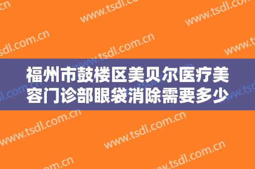 福州市鼓楼区美贝尔医疗美容门诊部眼袋消除需要多少钱?需要多久恢复?