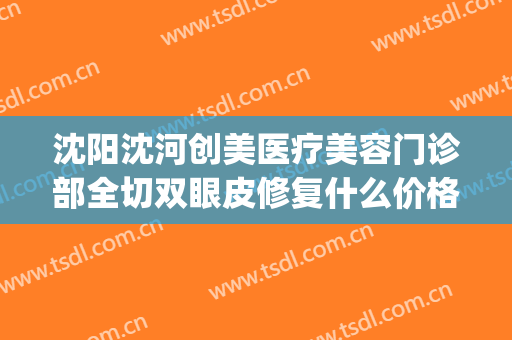 沈阳沈河创美医疗美容门诊部全切双眼皮修复什么价格?靠谱吗?(沈阳割双眼皮整形医院哪家好)