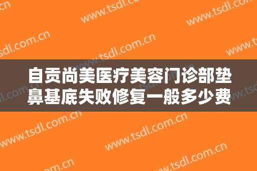 自贡尚美医疗美容门诊部垫鼻基底失败修复一般多少费用?多长时间恢复?