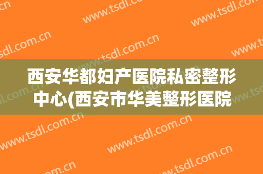 西安华都妇产医院私密整形中心(西安市华美整形医院)