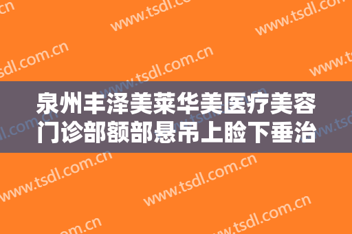 泉州丰泽美莱华美医疗美容门诊部额部悬吊上睑下垂治疗一般价位是多少费用?多长时间恢复?