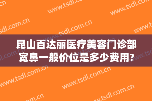昆山百达丽医疗美容门诊部宽鼻一般价位是多少费用?效果怎么样?(昆山百达丽做双眼皮怎么样)