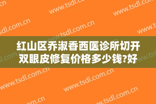红山区乔淑香西医诊所切开双眼皮修复价格多少钱?好不好?