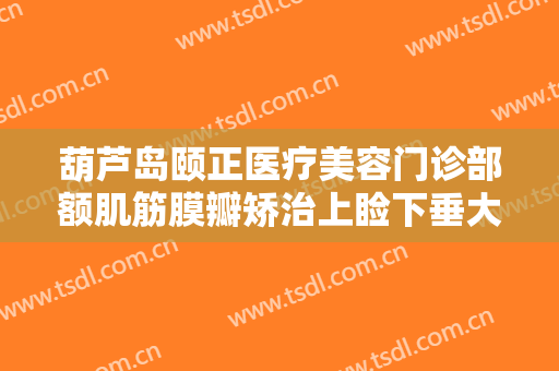 葫芦岛颐正医疗美容门诊部额肌筋膜瓣矫治上睑下垂大楷需要多少钱?贵不贵?