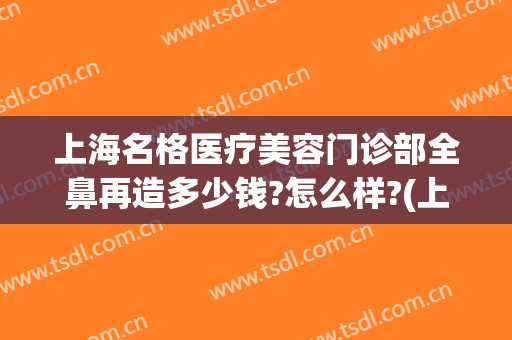 上海名格医疗美容门诊部全鼻再造多少钱?怎么样?(上海名格医疗美容门诊部全鼻再造多少钱?怎么样预约)