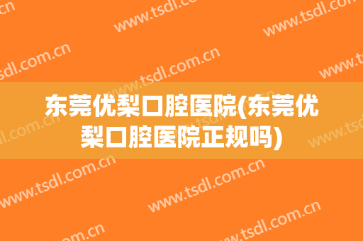 东莞优梨口腔医院(东莞优梨口腔医院正规吗)
