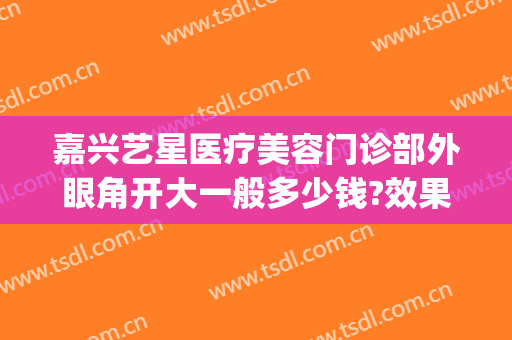 嘉兴艺星医疗美容门诊部外眼角开大一般多少钱?效果怎么样?(嘉兴整形眼角要多少钱)