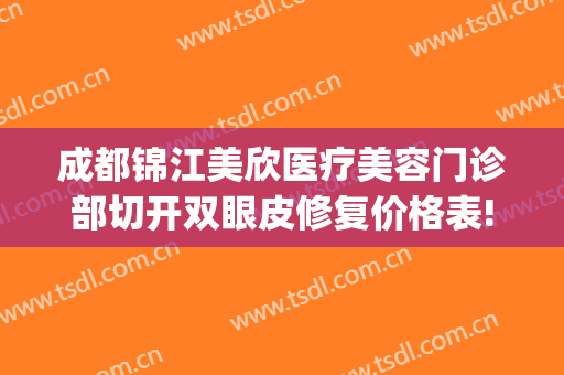 成都锦江美欣医疗美容门诊部切开双眼皮修复价格表!多长时间恢复?(成都锦江美欣医疗美容门诊部有限公司)