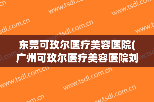 东莞可玫尔医疗美容医院(广州可玫尔医疗美容医院刘美娇)