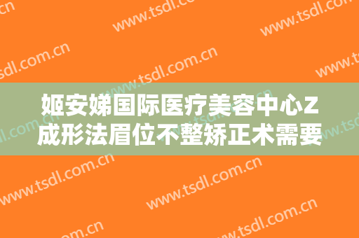 姬安娣国际医疗美容中心Z成形法眉位不整矫正术需要多少费用?效果怎么样?