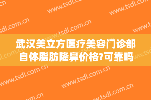 武汉美立方医疗美容门诊部自体脂肪隆鼻价格?可靠吗?(武汉假体隆鼻的费用)