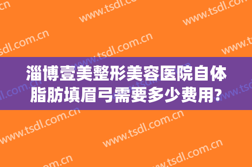 淄博壹美整形美容医院自体脂肪填眉弓需要多少费用?效果怎么样?(自体脂肪填充眉弓多少钱)
