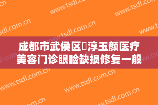 成都市武侯区渼淳玉颜医疗美容门诊眼睑缺损修复一般价位是多少费用?怎么样?