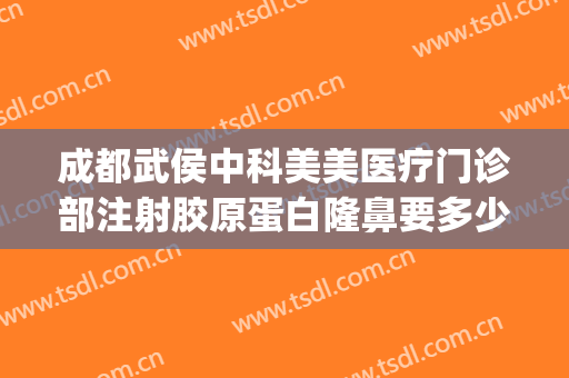 成都武侯中科美美医疗门诊部注射胶原蛋白隆鼻要多少钱?可靠吗?(成都中科美美是正规医院吗)
