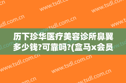 历下珍华医疗美容诊所鼻翼多少钱?可靠吗?(盒马x会员店上海第二家)
